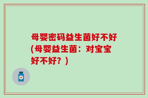 母婴密码益生菌好不好(母婴益生菌：对宝宝好不好？)