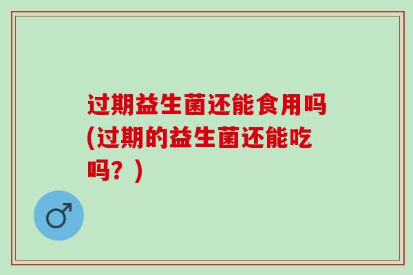 过期益生菌还能食用吗(过期的益生菌还能吃吗？)