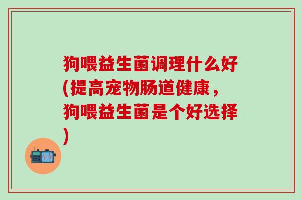 狗喂益生菌调理什么好(提高宠物肠道健康，狗喂益生菌是个好选择)