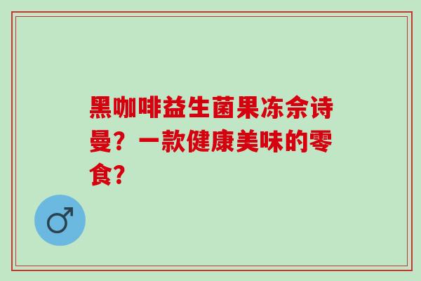 黑咖啡益生菌果冻佘诗曼？一款健康美味的零食？
