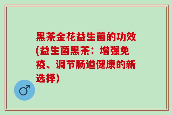 黑茶金花益生菌的功效(益生菌黑茶:增强、调节肠道健康的新选择) 黑茶金花益生菌的功效(益生菌黑茶:增强、调节肠道健康的新选择)