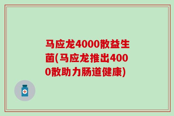 马应龙4000散益生菌(马应龙推出4000散助力肠道健康)