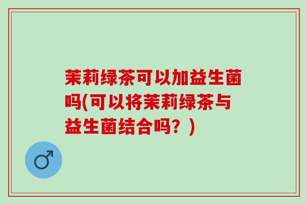 茉莉绿茶可以加益生菌吗(可以将茉莉绿茶与益生菌结合吗？)