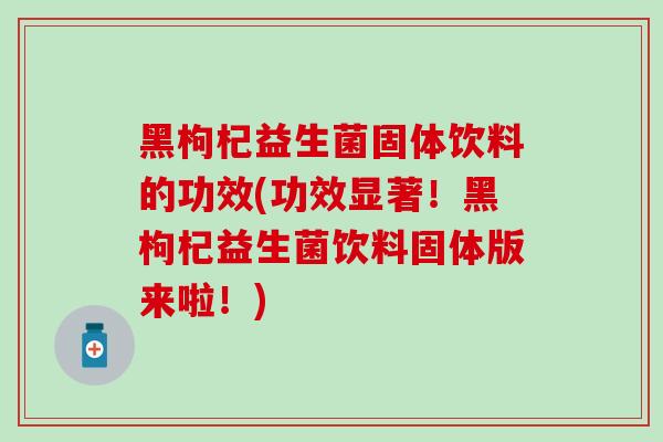 黑枸杞益生菌固体饮料的功效(功效显著！黑枸杞益生菌饮料固体版来啦！)