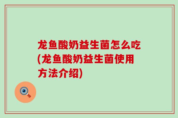 龙鱼酸奶益生菌怎么吃(龙鱼酸奶益生菌使用方法介绍)