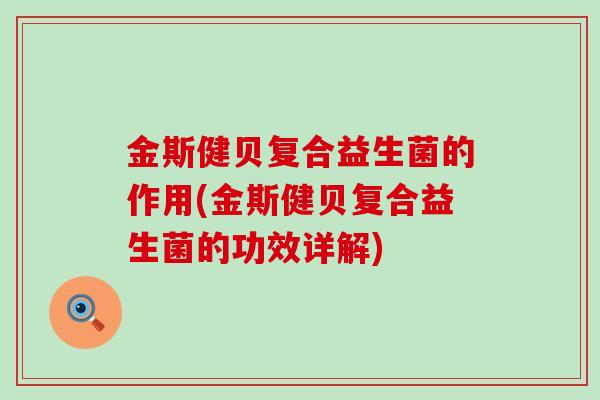 金斯健贝复合益生菌的作用(金斯健贝复合益生菌的功效详解)