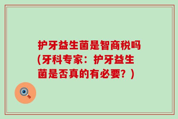 护牙益生菌是智商税吗(牙科专家：护牙益生菌是否真的有必要？)