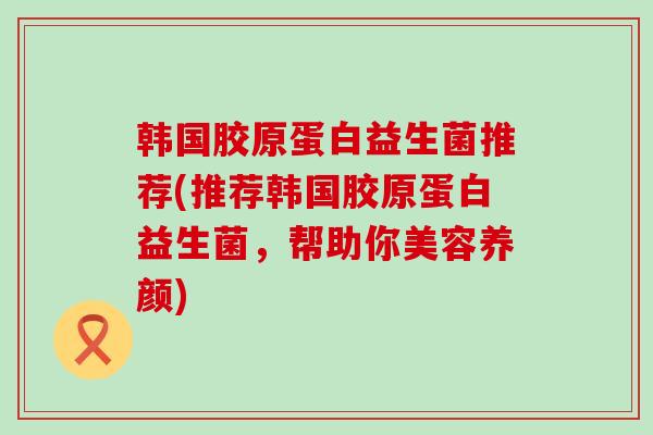 韩国胶原蛋白益生菌推荐(推荐韩国胶原蛋白益生菌，帮助你美容养颜)