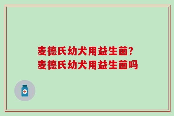 麦德氏幼犬用益生菌？麦德氏幼犬用益生菌吗