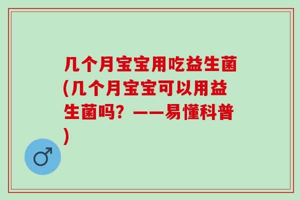 几个月宝宝用吃益生菌(几个月宝宝可以用益生菌吗？——易懂科普)