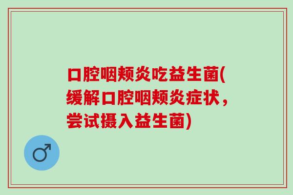 口腔咽颊炎吃益生菌(缓解口腔咽颊状，尝试摄入益生菌)