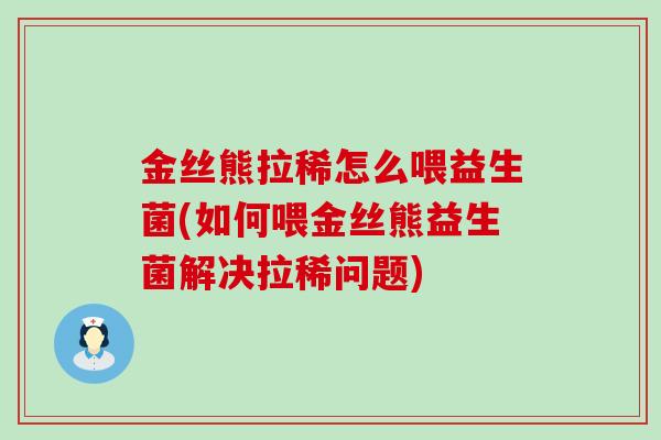 金丝熊拉稀怎么喂益生菌(如何喂金丝熊益生菌解决拉稀问题) 金丝熊拉稀怎么喂益生菌(如何喂金丝熊益生菌解决拉稀问题)