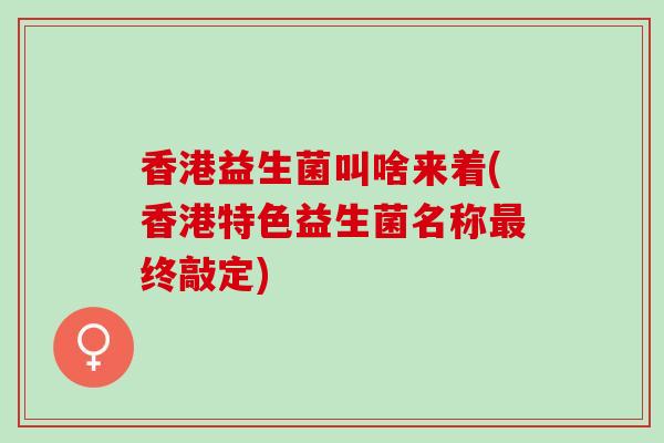 香港益生菌叫啥来着(香港特色益生菌名称终敲定)