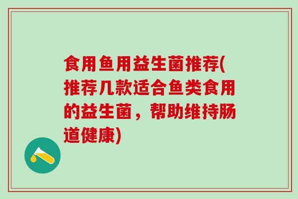 食用鱼用益生菌推荐(推荐几款适合鱼类食用的益生菌，帮助维持肠道健康)