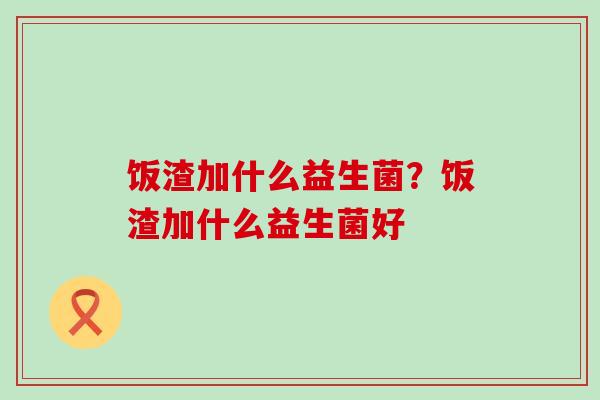 饭渣加什么益生菌？饭渣加什么益生菌好
