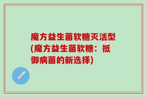 魔方益生菌软糖灭活型(魔方益生菌软糖：抵御菌的新选择)