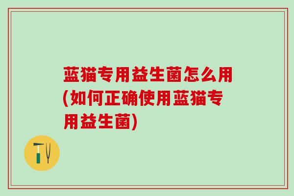 蓝猫专用益生菌怎么用(如何正确使用蓝猫专用益生菌)