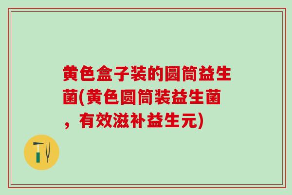 黄色盒子装的圆筒益生菌(黄色圆筒装益生菌，有效滋补益生元)