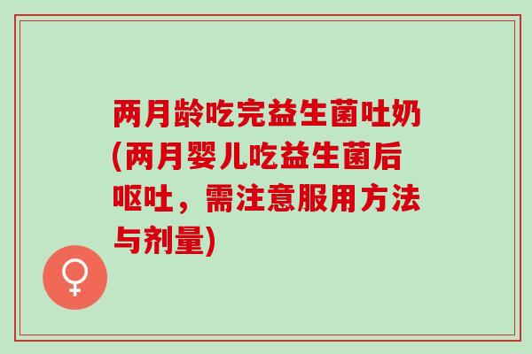 两月龄吃完益生菌吐奶(两月婴儿吃益生菌后，需注意服用方法与剂量)