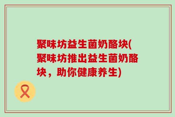 聚味坊益生菌奶酪块(聚味坊推出益生菌奶酪块，助你健康养生)