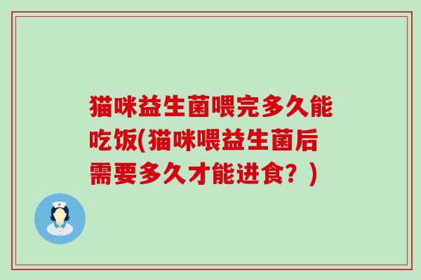 猫咪益生菌喂完多久能吃饭(猫咪喂益生菌后需要多久才能进食？)