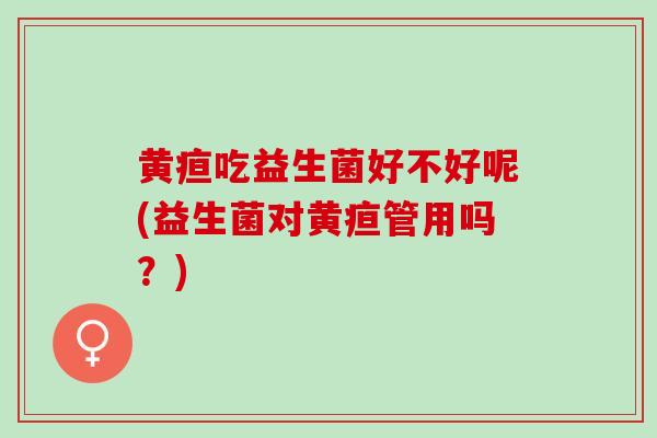 黄疸吃益生菌好不好呢(益生菌对黄疸管用吗？)