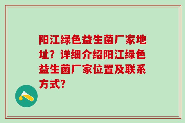 阳江绿色益生菌厂家地址？详细介绍阳江绿色益生菌厂家位置及联系方式？