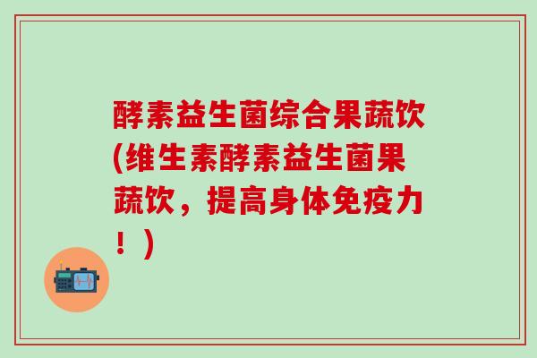 酵素益生菌综合果蔬饮(维生素酵素益生菌果蔬饮，提高身体力！)