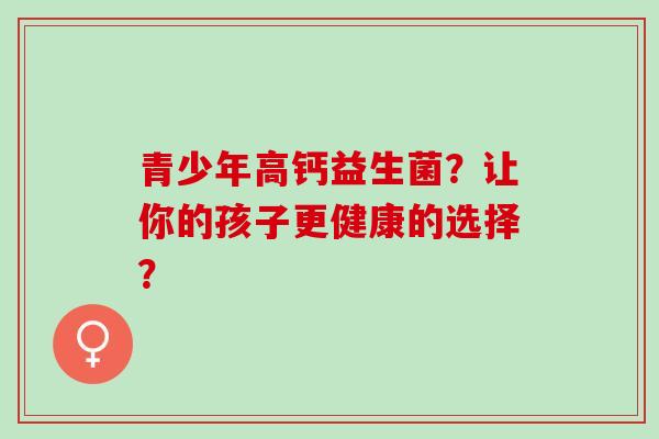 青少年高钙益生菌？让你的孩子更健康的选择？