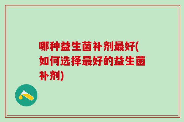 哪种益生菌补剂好(如何选择好的益生菌补剂)