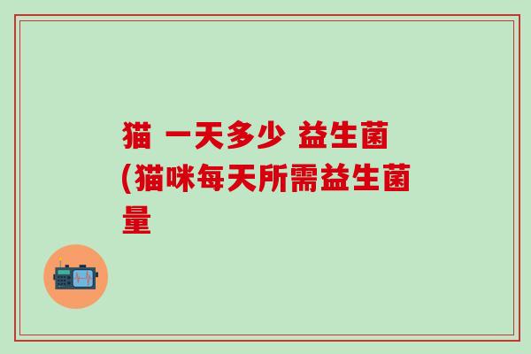 猫 一天多少 益生菌(猫咪每天所需益生菌量