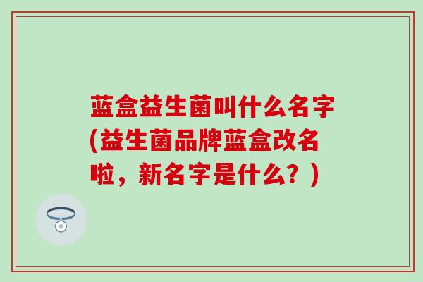 蓝盒益生菌叫什么名字(益生菌品牌蓝盒改名啦，新名字是什么？)