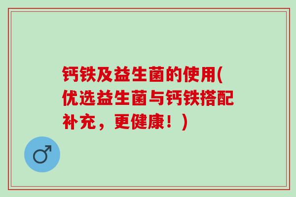 钙铁及益生菌的使用(优选益生菌与钙铁搭配补充，更健康！)