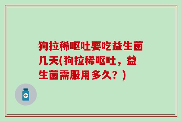 狗拉稀要吃益生菌几天(狗拉稀，益生菌需服用多久？)