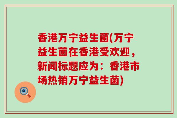 香港万宁益生菌(万宁益生菌在香港受欢迎，新闻标题应为：香港市场热销万宁益生菌)