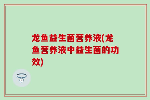 龙鱼益生菌营养液(龙鱼营养液中益生菌的功效)