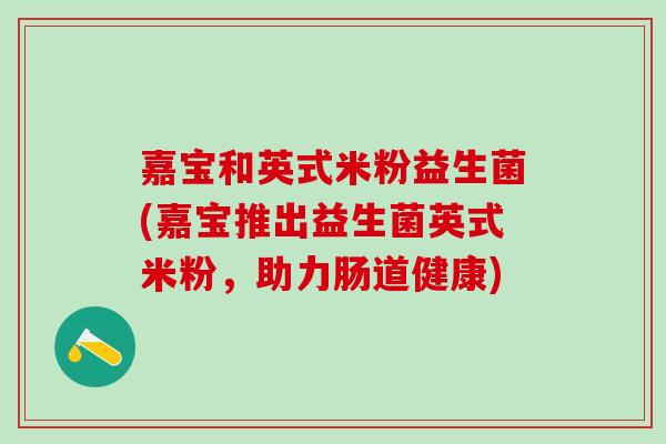 嘉宝和英式米粉益生菌(嘉宝推出益生菌英式米粉，助力肠道健康)