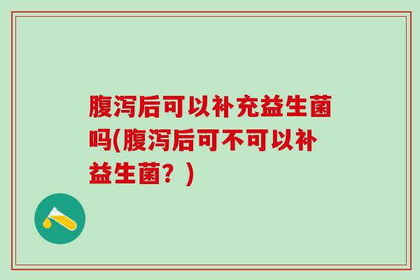 后可以补充益生菌吗(后可不可以补益生菌？)