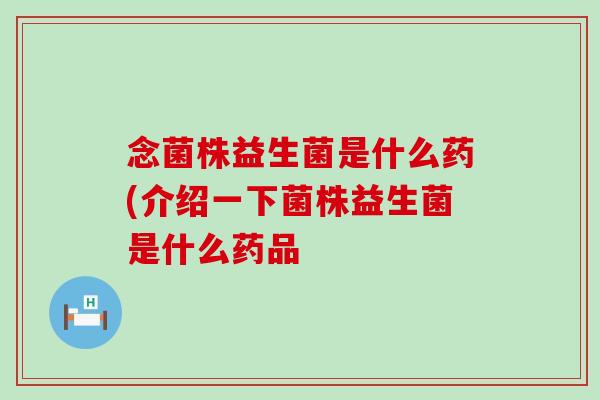念菌株益生菌是什么药(介绍一下菌株益生菌是什么药品