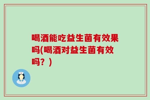 喝酒能吃益生菌有效果吗(喝酒对益生菌有效吗？)