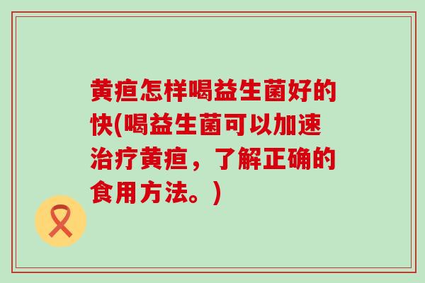 黄疸怎样喝益生菌好的快(喝益生菌可以加速黄疸，了解正确的食用方法。)