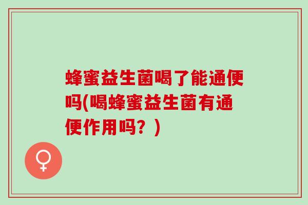 蜂蜜益生菌喝了能通便吗(喝蜂蜜益生菌有通便作用吗？)