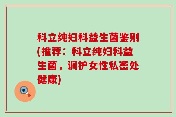 科立纯益生菌鉴别(推荐：科立纯益生菌，调护女性私密处健康)