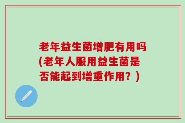 老年益生菌增肥有用吗(老年人服用益生菌是否能起到增重作用？)