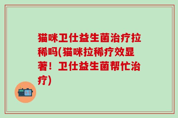 猫咪卫仕益生菌拉稀吗(猫咪拉稀疗效显著！卫仕益生菌帮忙)