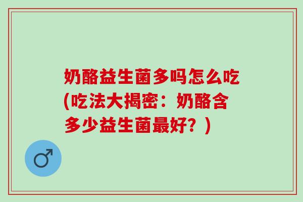 奶酪益生菌多吗怎么吃(吃法大揭密：奶酪含多少益生菌好？)