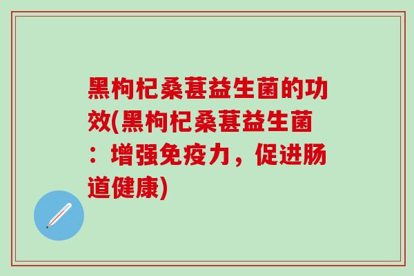 黑枸杞桑葚益生菌的功效(黑枸杞桑葚益生菌：增强力，促进肠道健康)