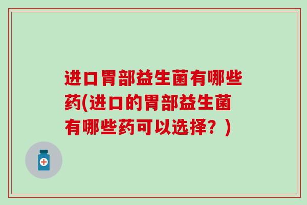 进口胃部益生菌有哪些药(进口的胃部益生菌有哪些药可以选择？)