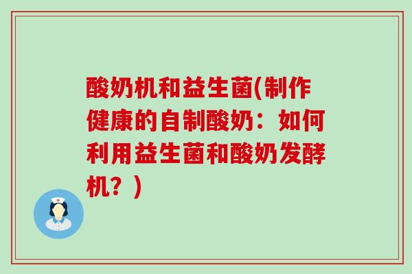 酸奶机和益生菌(制作健康的自制酸奶：如何利用益生菌和酸奶发酵机？)