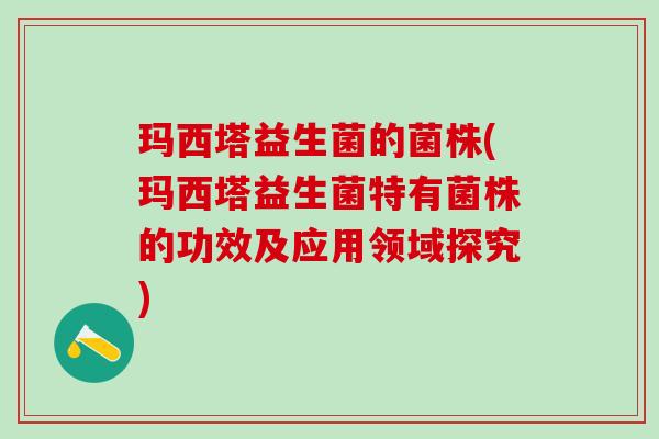 玛西塔益生菌的菌株(玛西塔益生菌特有菌株的功效及应用领域探究)